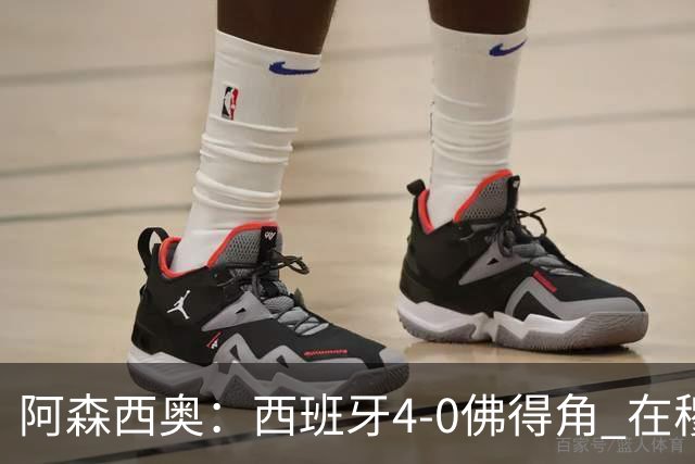 阿森西奥：西班牙4-0佛得角 在穆里尼奥带领下对西甲夺冠很有信心